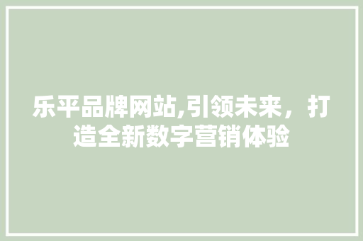 乐平品牌网站,引领未来，打造全新数字营销体验 乐平品牌网站,引领未来，打造全新数字营销体验 操作系统