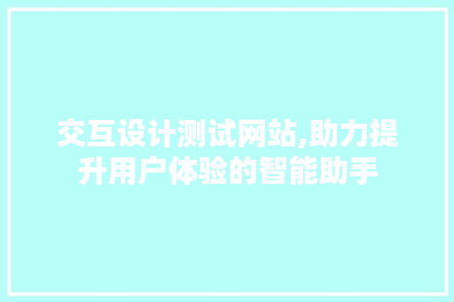 交互设计测试网站,助力提升用户体验的智能助手 交互设计测试网站,助力提升用户体验的智能助手 电脑基础