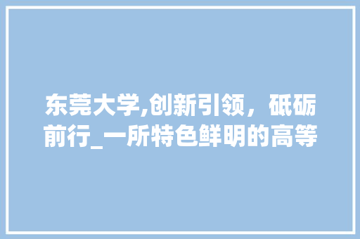 东莞大学,创新引领,砥砺前行_一所特色鲜明的高等学府 电脑配置 东莞大学,创新引领,砥砺前行_一所特色鲜明的高等学府 东莞大学,创新引领,砥砺前行_一所特色鲜明的高等学府 电脑配置