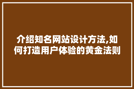 介绍知名网站设计方法,如何打造用户体验的黄金法则 介绍知名网站设计方法,如何打造用户体验的黄金法则 电脑配置