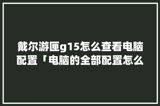 戴尔游匣g15怎么查看电脑配置「电脑的全部配置怎么看的」 操作系统 戴尔游匣g15怎么查看电脑配置「电脑的全部配置怎么看的」 戴尔游匣g15怎么查看电脑配置「电脑的全部配置怎么看的」 操作系统