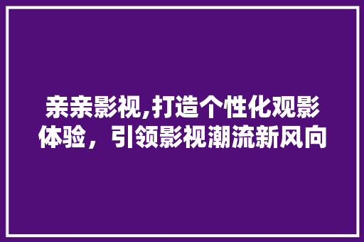 亲亲影视,打造个性化观影体验，引领影视潮流新风向 亲亲影视,打造个性化观影体验，引领影视潮流新风向 操作系统
