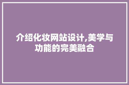 介绍化妆网站设计,美学与功能的完美融合 介绍化妆网站设计,美学与功能的完美融合 电脑基础