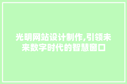 光明网站设计制作,引领未来数字时代的智慧窗口 光明网站设计制作,引领未来数字时代的智慧窗口 电脑基础