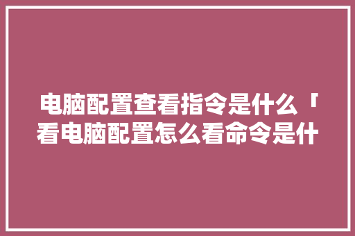 电脑配置查看指令是什么「看电脑配置怎么看命令是什么」 电脑基础 电脑配置查看指令是什么「看电脑配置怎么看命令是什么」 电脑配置查看指令是什么「看电脑配置怎么看命令是什么」 电脑基础