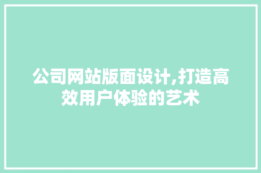 公司网站版面设计,打造高效用户体验的艺术 公司网站版面设计,打造高效用户体验的艺术 电脑配置