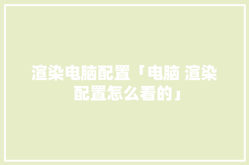 渲染电脑配置「电脑 渲染 配置怎么看的」