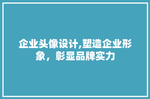 企业头像设计,塑造企业形象，彰显品牌实力 企业头像设计,塑造企业形象，彰显品牌实力 电脑基础
