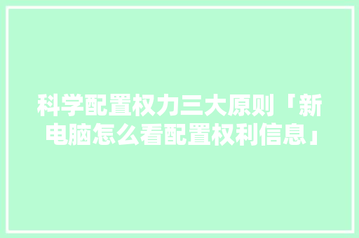 科学配置权力三大原则「新电脑怎么看配置权利信息」