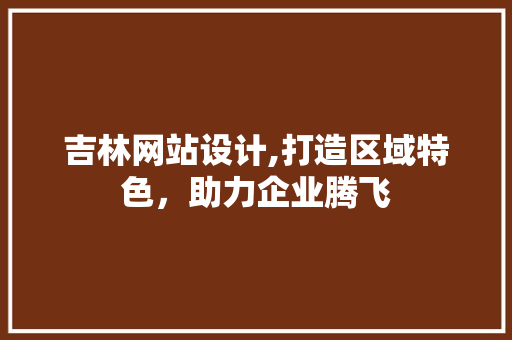 吉林网站设计,打造区域特色，助力企业腾飞 吉林网站设计,打造区域特色，助力企业腾飞 网络技术