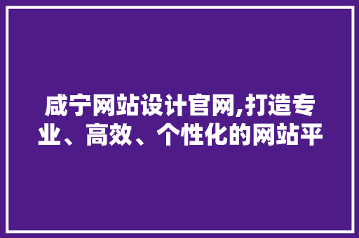 咸宁网站设计官网,打造专业、高效、个性化的网站平台 咸宁网站设计官网,打造专业、高效、个性化的网站平台 电脑配置