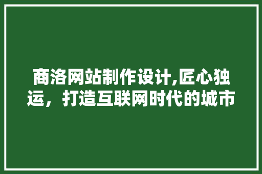 商洛网站制作设计,匠心独运，打造互联网时代的城市新名片 商洛网站制作设计,匠心独运，打造互联网时代的城市新名片 电脑配置