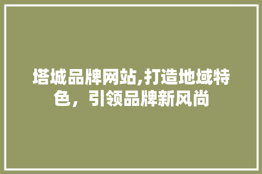 塔城品牌网站,打造地域特色，引领品牌新风尚 塔城品牌网站,打造地域特色，引领品牌新风尚 网络技术