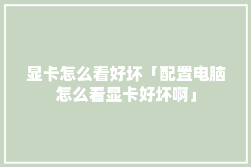 显卡怎么看好坏「配置电脑怎么看显卡好坏啊」 显卡怎么看好坏「配置电脑怎么看显卡好坏啊」 编程语言