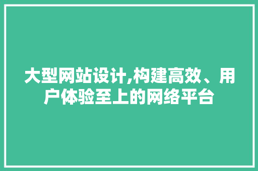 大型网站设计,构建高效、用户体验至上的网络平台 电脑配置 大型网站设计,构建高效、用户体验至上的网络平台 大型网站设计,构建高效、用户体验至上的网络平台 电脑配置