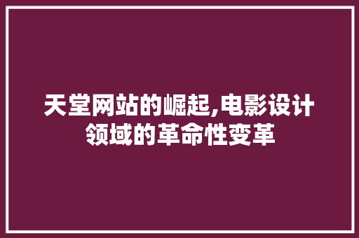 天堂网站的崛起,电影设计领域的革命性变革 天堂网站的崛起,电影设计领域的革命性变革 操作系统