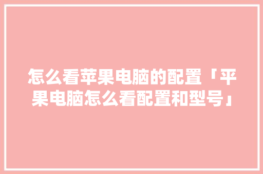 怎么看苹果电脑的配置「平果电脑怎么看配置和型号」 怎么看苹果电脑的配置「平果电脑怎么看配置和型号」 编程语言