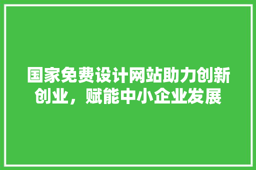 国家免费设计网站助力创新创业，赋能中小企业发展 国家免费设计网站助力创新创业，赋能中小企业发展 操作系统