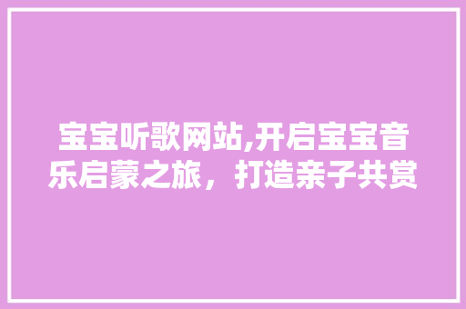 宝宝听歌网站,开启宝宝音乐启蒙之旅,打造亲子共赏美好时光 电脑故障维修 宝宝听歌网站,开启宝宝音乐启蒙之旅,打造亲子共赏美好时光 宝宝听歌网站,开启宝宝音乐启蒙之旅,打造亲子共赏美好时光 电脑故障维修