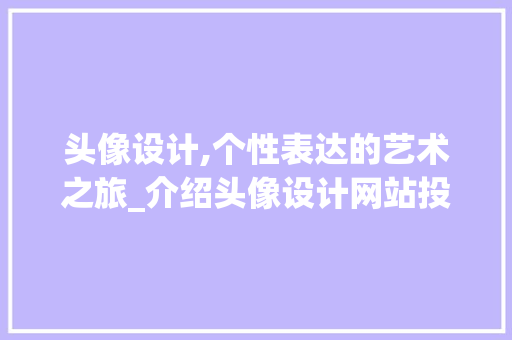 头像设计,个性表达的艺术之旅_介绍头像设计网站投稿的奥秘 头像设计,个性表达的艺术之旅_介绍头像设计网站投稿的奥秘 操作系统