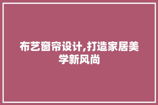 布艺窗帘设计,打造家居美学新风尚 布艺窗帘设计,打造家居美学新风尚 电脑基础
