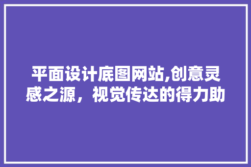 平面设计底图网站,创意灵感之源，视觉传达的得力助手 平面设计底图网站,创意灵感之源，视觉传达的得力助手 电脑基础