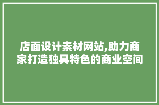 店面设计素材网站,助力商家打造独具特色的商业空间 店面设计素材网站,助力商家打造独具特色的商业空间 电脑基础