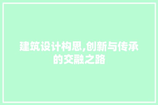 建筑设计构思,创新与传承的交融之路 建筑设计构思,创新与传承的交融之路 操作系统