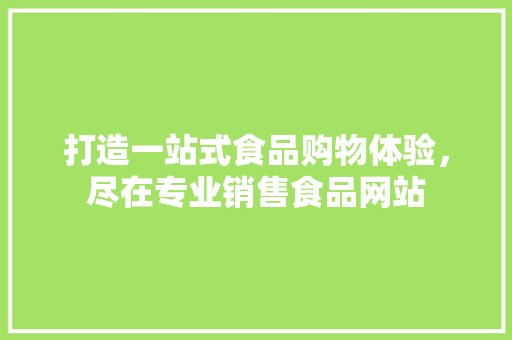 打造一站式食品购物体验,尽在专业销售食品网站 电脑配置 打造一站式食品购物体验,尽在专业销售食品网站 打造一站式食品购物体验,尽在专业销售食品网站 电脑配置