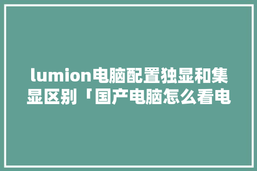lumion电脑配置独显和集显区别「国产电脑怎么看电脑配置参数」
