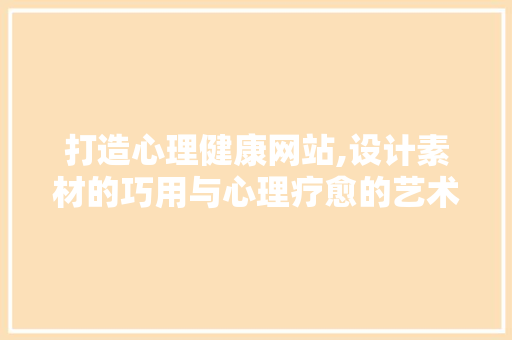打造心理健康网站,设计素材的巧用与心理疗愈的艺术 打造心理健康网站,设计素材的巧用与心理疗愈的艺术 电脑故障维修