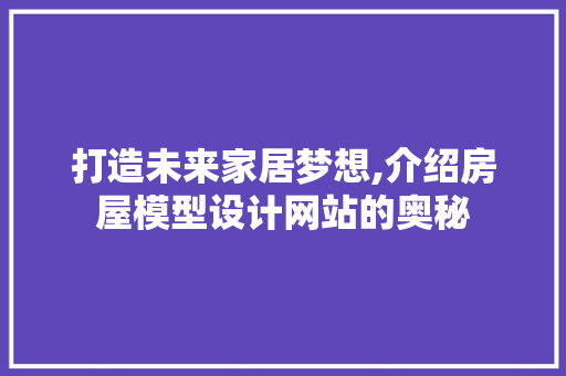 打造未来家居梦想,介绍房屋模型设计网站的奥秘 电脑配置 打造未来家居梦想,介绍房屋模型设计网站的奥秘 打造未来家居梦想,介绍房屋模型设计网站的奥秘 电脑配置