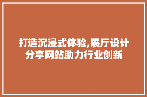 打造沉浸式体验,展厅设计分享网站助力行业创新 网络技术 打造沉浸式体验,展厅设计分享网站助力行业创新 打造沉浸式体验,展厅设计分享网站助力行业创新 网络技术
