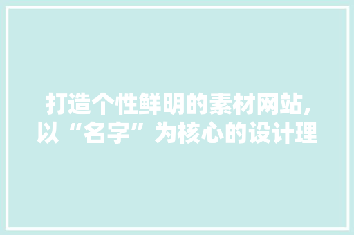 打造个性鲜明的素材网站,以“名字”为核心的设计理念 打造个性鲜明的素材网站,以“名字”为核心的设计理念 网络技术