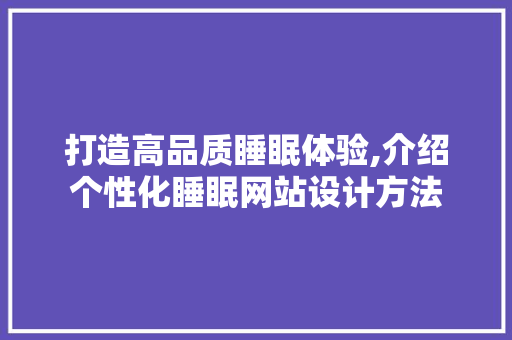 打造高品质睡眠体验,介绍个性化睡眠网站设计方法 操作系统 打造高品质睡眠体验,介绍个性化睡眠网站设计方法 打造高品质睡眠体验,介绍个性化睡眠网站设计方法 操作系统