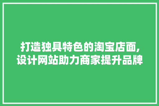 打造独具特色的淘宝店面,设计网站助力商家提升品牌形象与用户体验 编程语言 打造独具特色的淘宝店面,设计网站助力商家提升品牌形象与用户体验 打造独具特色的淘宝店面,设计网站助力商家提升品牌形象与用户体验 编程语言