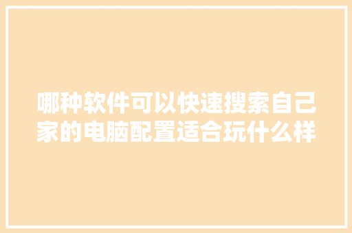 哪种软件可以快速搜索自己家的电脑配置适合玩什么样的游戏「电脑推荐配置价格怎么看的」 哪种软件可以快速搜索自己家的电脑配置适合玩什么样的游戏「电脑推荐配置价格怎么看的」 电脑故障维修