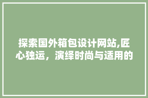 探索国外箱包设计网站,匠心独运,演绎时尚与适用的完美融合 电脑基础 探索国外箱包设计网站,匠心独运,演绎时尚与适用的完美融合 探索国外箱包设计网站,匠心独运,演绎时尚与适用的完美融合 电脑基础