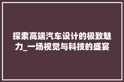 探索高端汽车设计的极致魅力_一场视觉与科技的盛宴 电脑配置 探索高端汽车设计的极致魅力_一场视觉与科技的盛宴 探索高端汽车设计的极致魅力_一场视觉与科技的盛宴 电脑配置