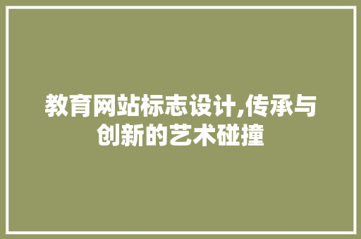 教育网站标志设计,传承与创新的艺术碰撞 教育网站标志设计,传承与创新的艺术碰撞 操作系统