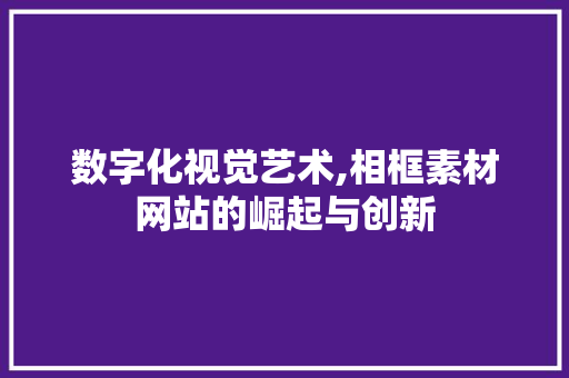 数字化视觉艺术,相框素材网站的崛起与创新 数字化视觉艺术,相框素材网站的崛起与创新 电脑配置