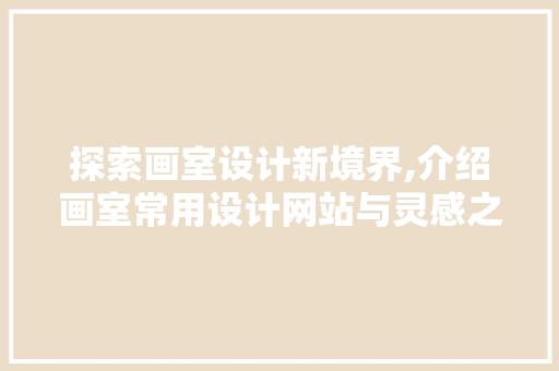 探索画室设计新境界,介绍画室常用设计网站与灵感之源 操作系统 探索画室设计新境界,介绍画室常用设计网站与灵感之源 探索画室设计新境界,介绍画室常用设计网站与灵感之源 操作系统