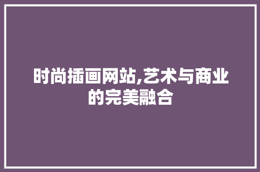 时尚插画网站,艺术与商业的完美融合 时尚插画网站,艺术与商业的完美融合 网络技术