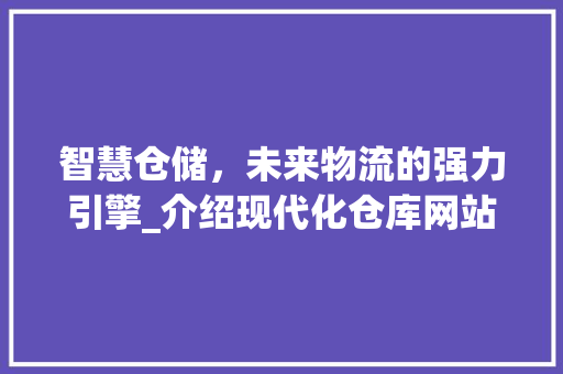 智慧仓储，未来物流的强力引擎_介绍现代化仓库网站设计之路 智慧仓储，未来物流的强力引擎_介绍现代化仓库网站设计之路 操作系统