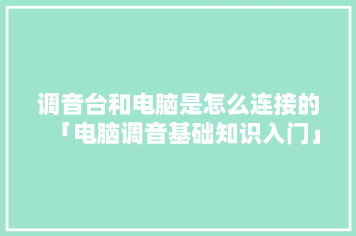 调音台和电脑是怎么连接的「电脑调音基础知识入门」 调音台和电脑是怎么连接的「电脑调音基础知识入门」 操作系统