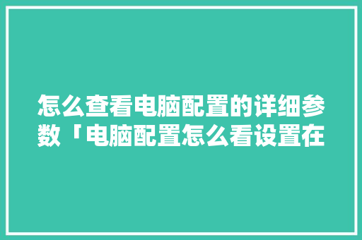怎么查看电脑配置的详细参数「电脑配置怎么看设置在哪里」 怎么查看电脑配置的详细参数「电脑配置怎么看设置在哪里」 网络技术