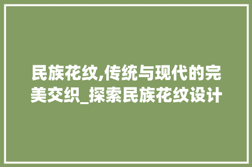 民族花纹,传统与现代的完美交织_探索民族花纹设计网站的魅力 民族花纹,传统与现代的完美交织_探索民族花纹设计网站的魅力 电脑基础
