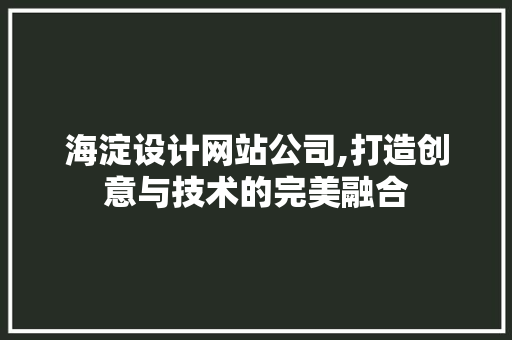 海淀设计网站公司,打造创意与技术的完美融合 网络技术 海淀设计网站公司,打造创意与技术的完美融合 海淀设计网站公司,打造创意与技术的完美融合 网络技术