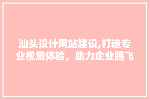 汕头设计网站建设,打造专业视觉体验，助力企业腾飞 汕头设计网站建设,打造专业视觉体验，助力企业腾飞 网络技术