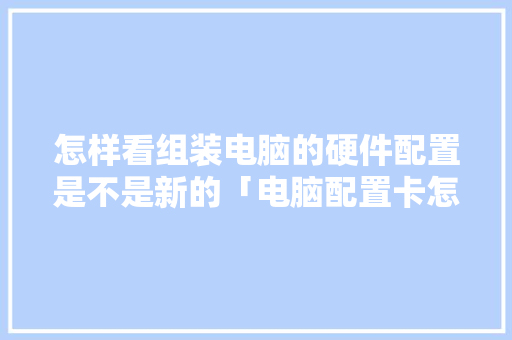 怎样看组装电脑的硬件配置是不是新的「电脑配置卡怎么看型号」 电脑故障维修 怎样看组装电脑的硬件配置是不是新的「电脑配置卡怎么看型号」 怎样看组装电脑的硬件配置是不是新的「电脑配置卡怎么看型号」 电脑故障维修